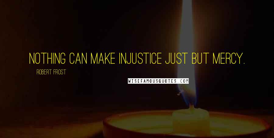 Robert Frost Quotes: Nothing can make injustice just but mercy.