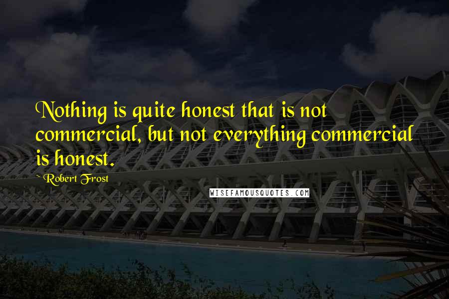 Robert Frost Quotes: Nothing is quite honest that is not commercial, but not everything commercial is honest.