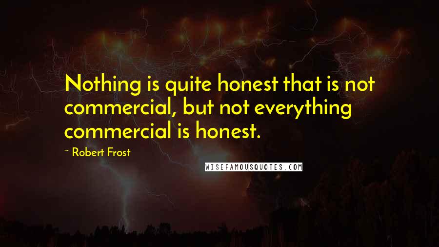 Robert Frost Quotes: Nothing is quite honest that is not commercial, but not everything commercial is honest.