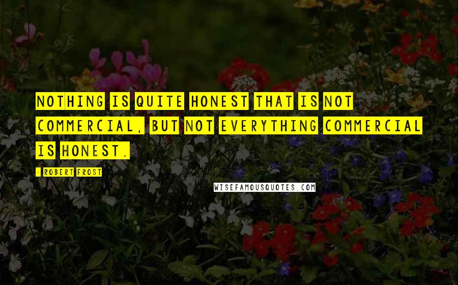 Robert Frost Quotes: Nothing is quite honest that is not commercial, but not everything commercial is honest.