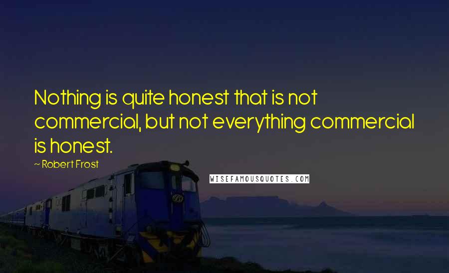 Robert Frost Quotes: Nothing is quite honest that is not commercial, but not everything commercial is honest.