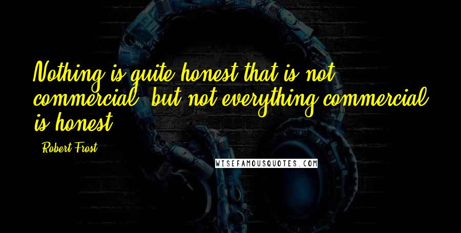 Robert Frost Quotes: Nothing is quite honest that is not commercial, but not everything commercial is honest.