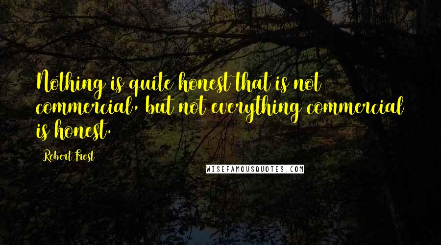 Robert Frost Quotes: Nothing is quite honest that is not commercial, but not everything commercial is honest.