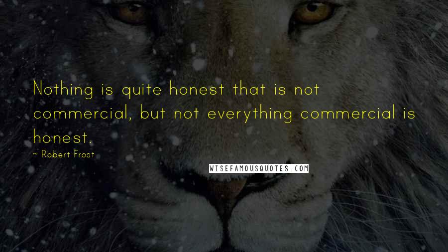 Robert Frost Quotes: Nothing is quite honest that is not commercial, but not everything commercial is honest.