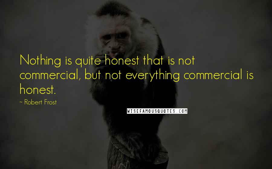 Robert Frost Quotes: Nothing is quite honest that is not commercial, but not everything commercial is honest.