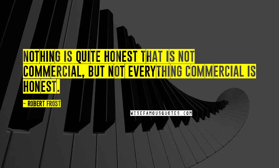 Robert Frost Quotes: Nothing is quite honest that is not commercial, but not everything commercial is honest.