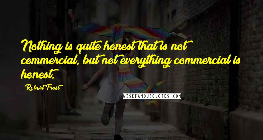 Robert Frost Quotes: Nothing is quite honest that is not commercial, but not everything commercial is honest.
