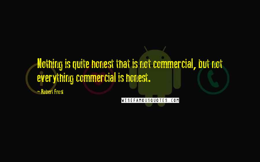 Robert Frost Quotes: Nothing is quite honest that is not commercial, but not everything commercial is honest.