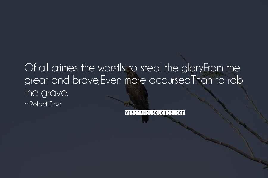 Robert Frost Quotes: Of all crimes the worstIs to steal the gloryFrom the great and brave,Even more accursedThan to rob the grave.