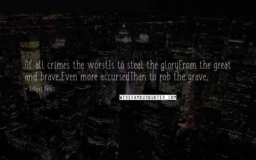 Robert Frost Quotes: Of all crimes the worstIs to steal the gloryFrom the great and brave,Even more accursedThan to rob the grave.