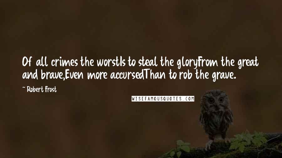 Robert Frost Quotes: Of all crimes the worstIs to steal the gloryFrom the great and brave,Even more accursedThan to rob the grave.