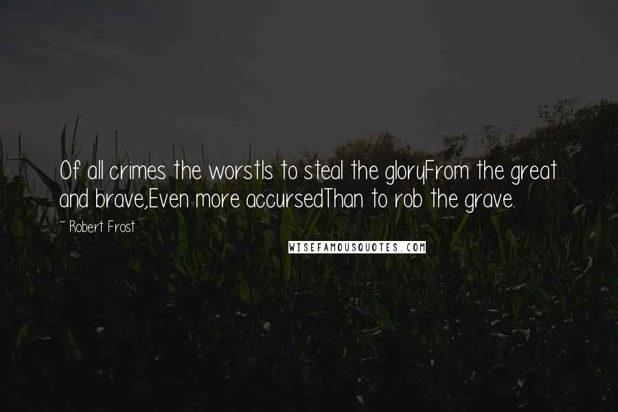 Robert Frost Quotes: Of all crimes the worstIs to steal the gloryFrom the great and brave,Even more accursedThan to rob the grave.