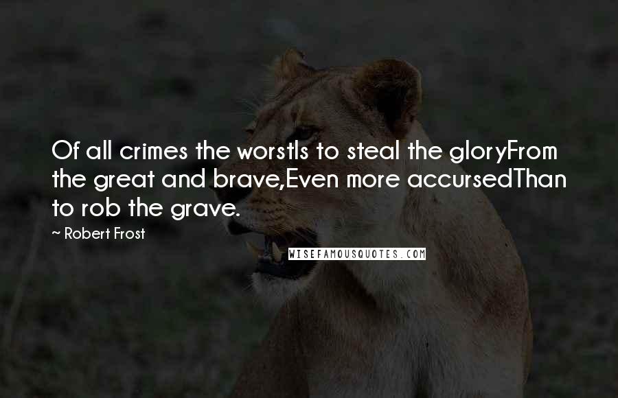 Robert Frost Quotes: Of all crimes the worstIs to steal the gloryFrom the great and brave,Even more accursedThan to rob the grave.