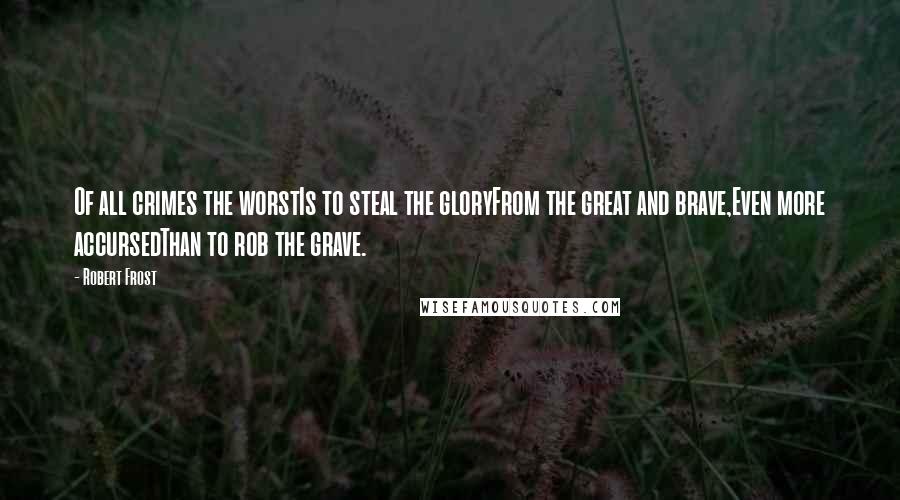 Robert Frost Quotes: Of all crimes the worstIs to steal the gloryFrom the great and brave,Even more accursedThan to rob the grave.