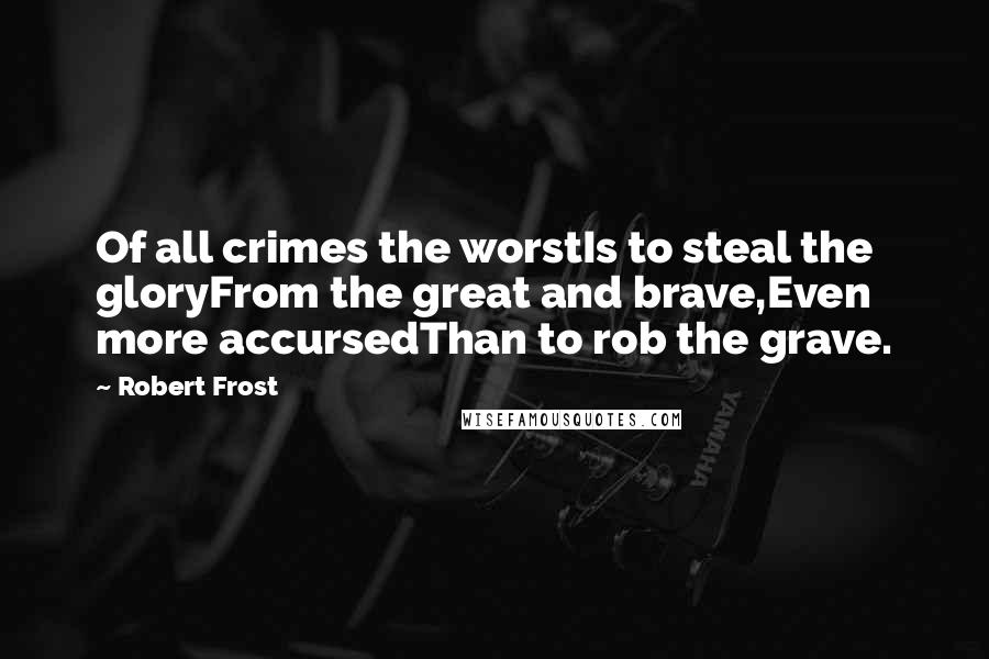 Robert Frost Quotes: Of all crimes the worstIs to steal the gloryFrom the great and brave,Even more accursedThan to rob the grave.
