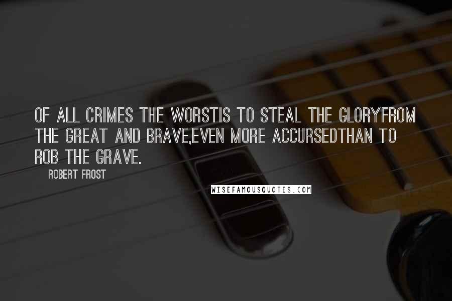 Robert Frost Quotes: Of all crimes the worstIs to steal the gloryFrom the great and brave,Even more accursedThan to rob the grave.