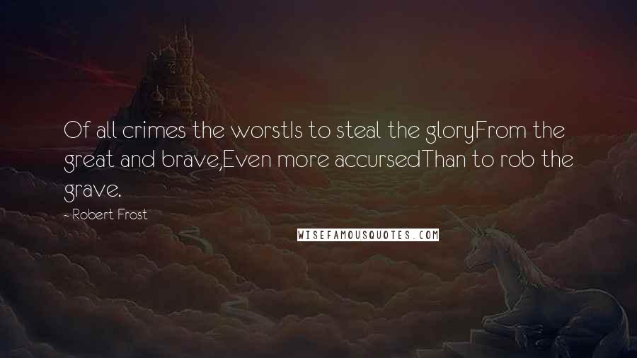 Robert Frost Quotes: Of all crimes the worstIs to steal the gloryFrom the great and brave,Even more accursedThan to rob the grave.