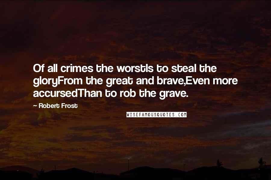 Robert Frost Quotes: Of all crimes the worstIs to steal the gloryFrom the great and brave,Even more accursedThan to rob the grave.