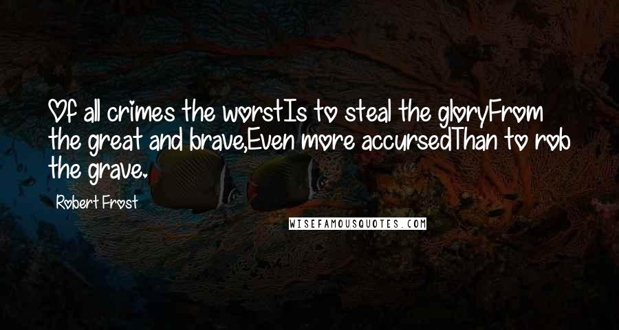 Robert Frost Quotes: Of all crimes the worstIs to steal the gloryFrom the great and brave,Even more accursedThan to rob the grave.
