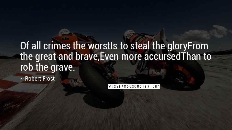 Robert Frost Quotes: Of all crimes the worstIs to steal the gloryFrom the great and brave,Even more accursedThan to rob the grave.