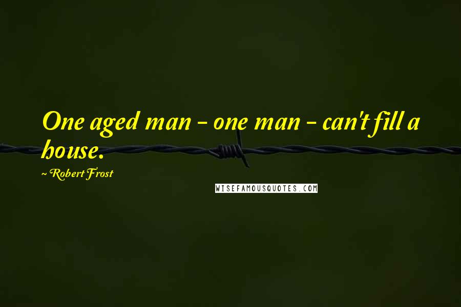 Robert Frost Quotes: One aged man - one man - can't fill a house.