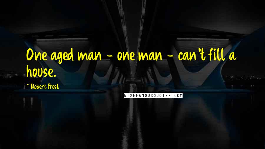 Robert Frost Quotes: One aged man - one man - can't fill a house.