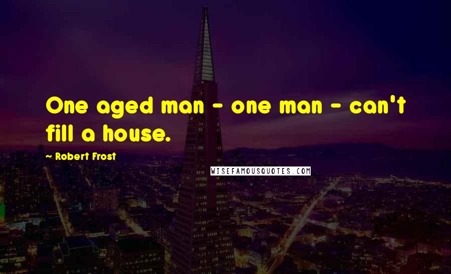 Robert Frost Quotes: One aged man - one man - can't fill a house.