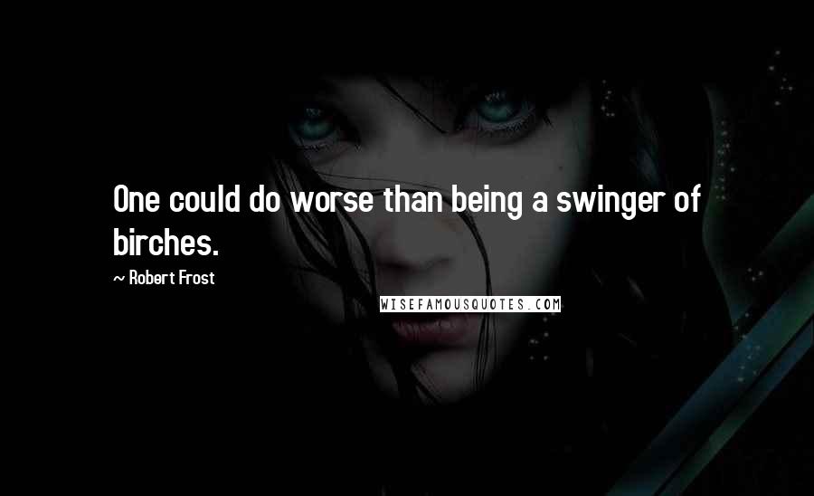 Robert Frost Quotes: One could do worse than being a swinger of birches.