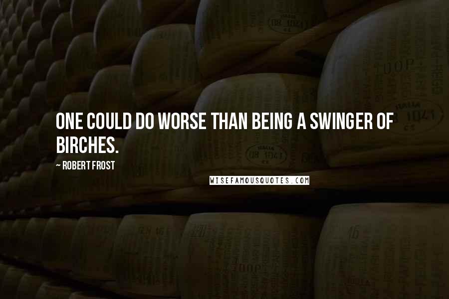 Robert Frost Quotes: One could do worse than being a swinger of birches.