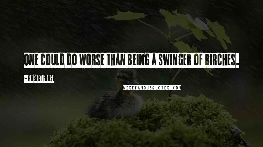 Robert Frost Quotes: One could do worse than being a swinger of birches.