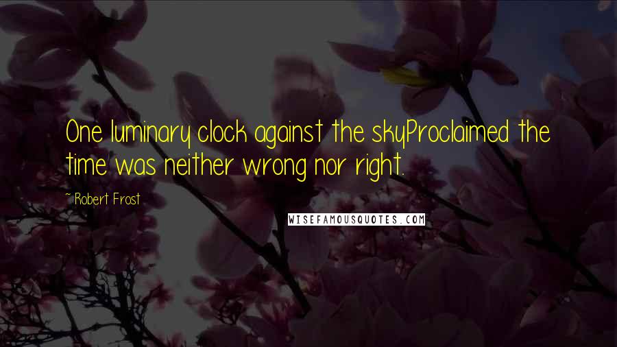 Robert Frost Quotes: One luminary clock against the skyProclaimed the time was neither wrong nor right.