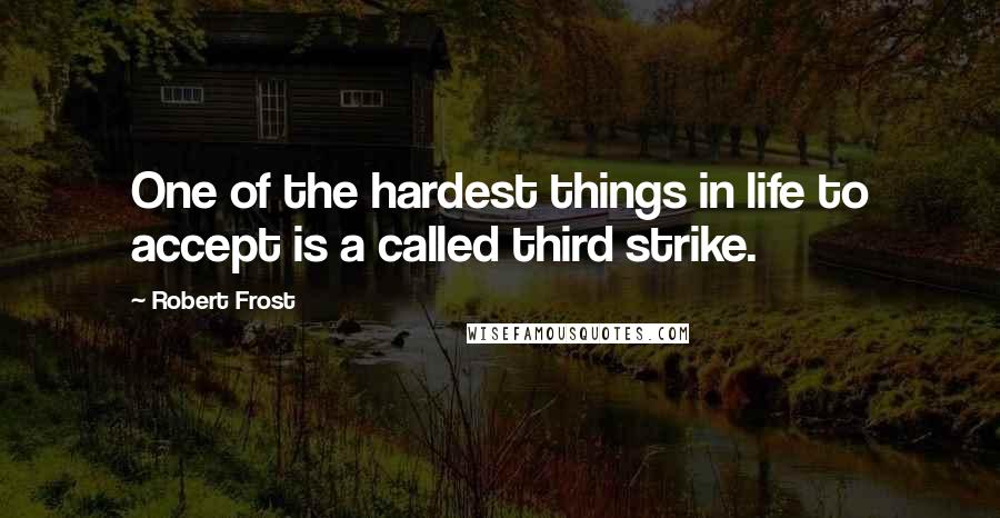 Robert Frost Quotes: One of the hardest things in life to accept is a called third strike.