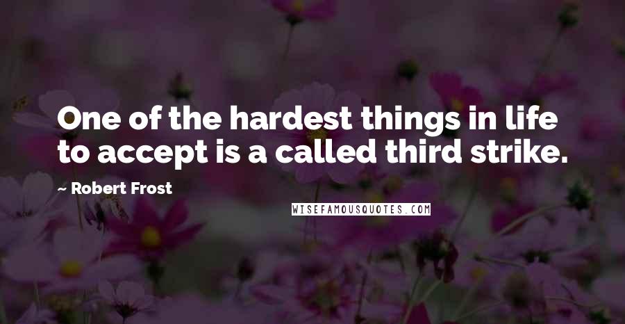 Robert Frost Quotes: One of the hardest things in life to accept is a called third strike.