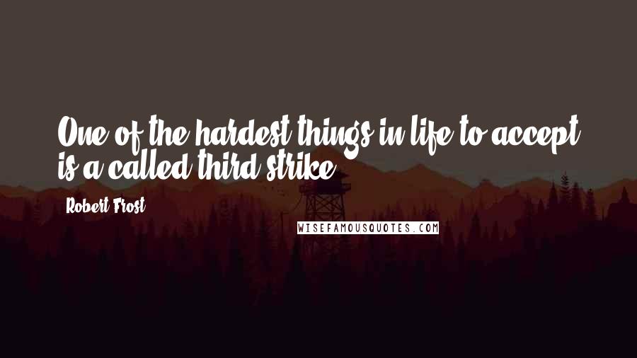 Robert Frost Quotes: One of the hardest things in life to accept is a called third strike.