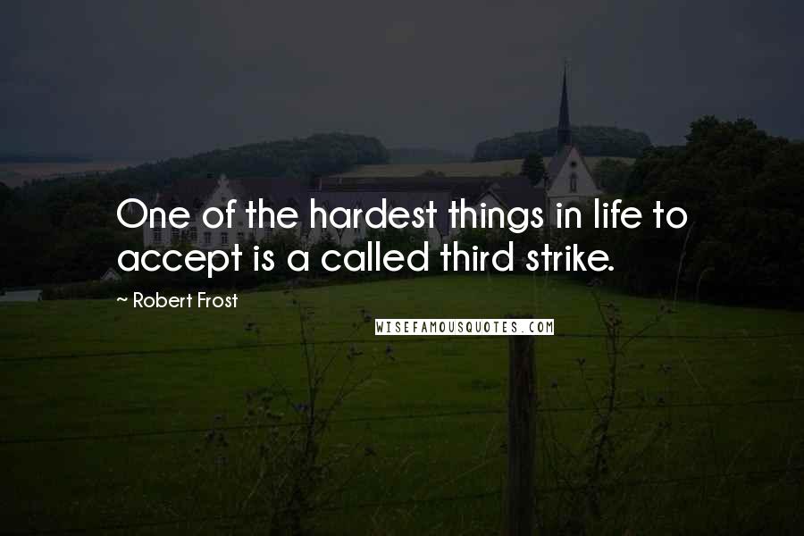 Robert Frost Quotes: One of the hardest things in life to accept is a called third strike.