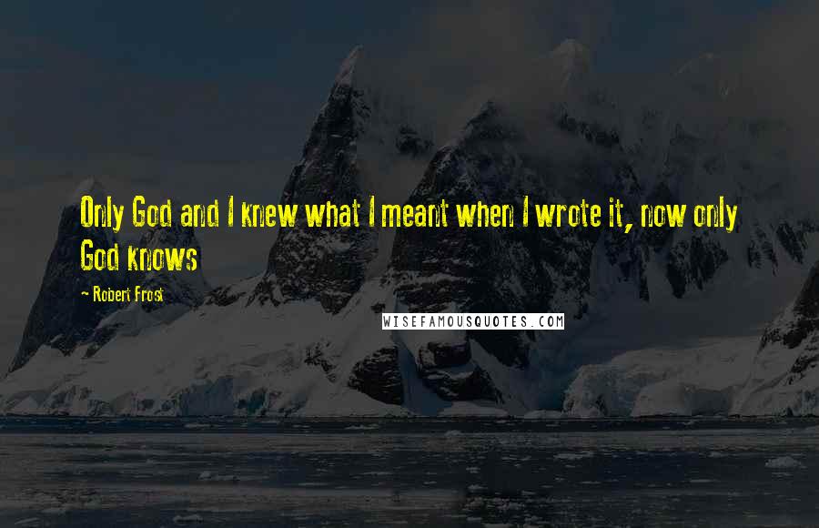 Robert Frost Quotes: Only God and I knew what I meant when I wrote it, now only God knows