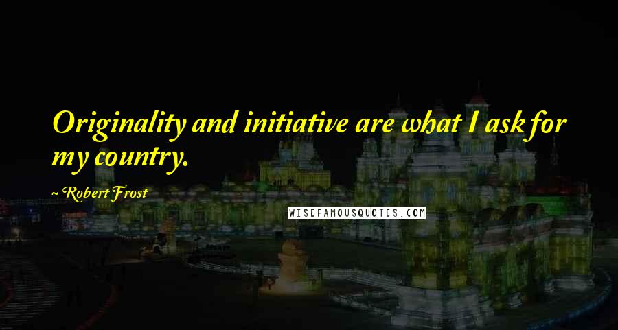 Robert Frost Quotes: Originality and initiative are what I ask for my country.