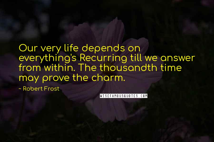 Robert Frost Quotes: Our very life depends on everything's Recurring till we answer from within. The thousandth time may prove the charm.