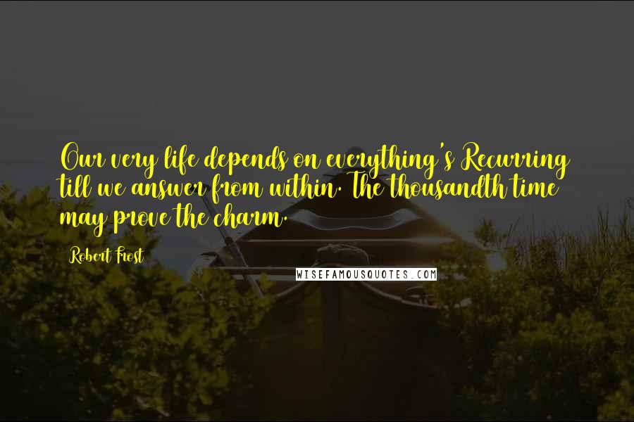 Robert Frost Quotes: Our very life depends on everything's Recurring till we answer from within. The thousandth time may prove the charm.