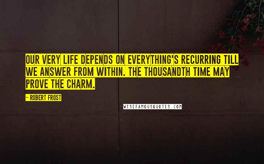 Robert Frost Quotes: Our very life depends on everything's Recurring till we answer from within. The thousandth time may prove the charm.