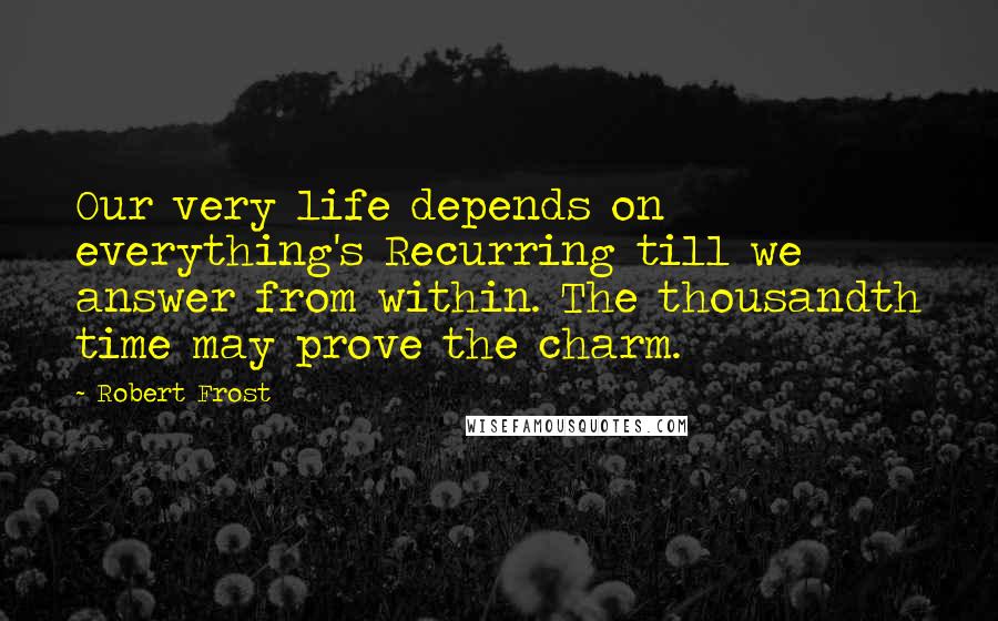 Robert Frost Quotes: Our very life depends on everything's Recurring till we answer from within. The thousandth time may prove the charm.