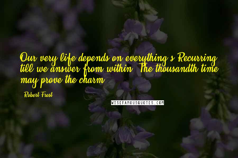 Robert Frost Quotes: Our very life depends on everything's Recurring till we answer from within. The thousandth time may prove the charm.