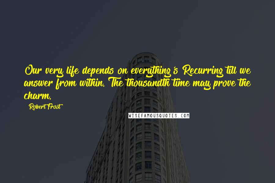 Robert Frost Quotes: Our very life depends on everything's Recurring till we answer from within. The thousandth time may prove the charm.