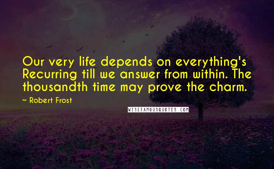 Robert Frost Quotes: Our very life depends on everything's Recurring till we answer from within. The thousandth time may prove the charm.