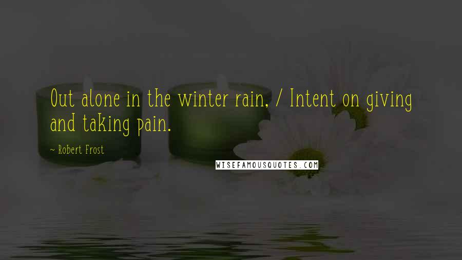 Robert Frost Quotes: Out alone in the winter rain, / Intent on giving and taking pain.