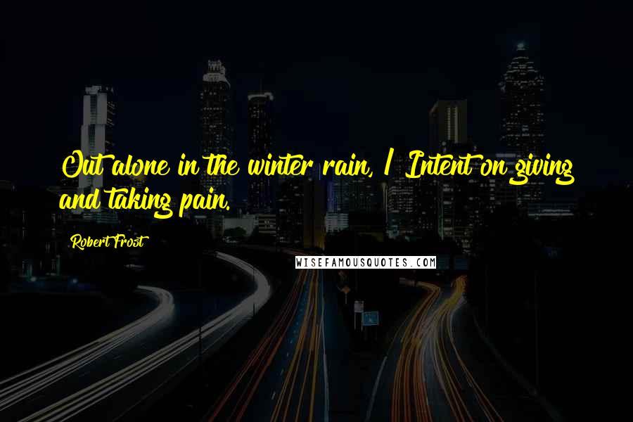 Robert Frost Quotes: Out alone in the winter rain, / Intent on giving and taking pain.