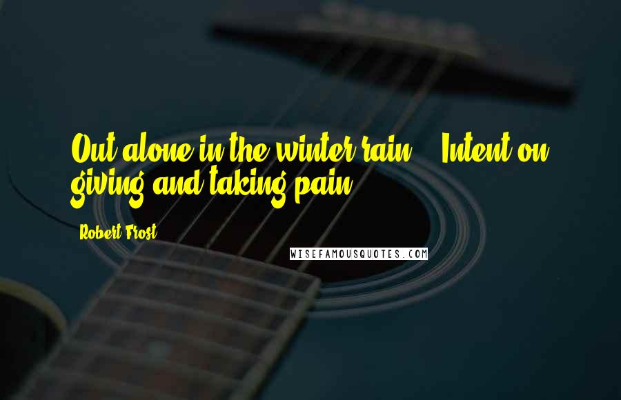 Robert Frost Quotes: Out alone in the winter rain, / Intent on giving and taking pain.