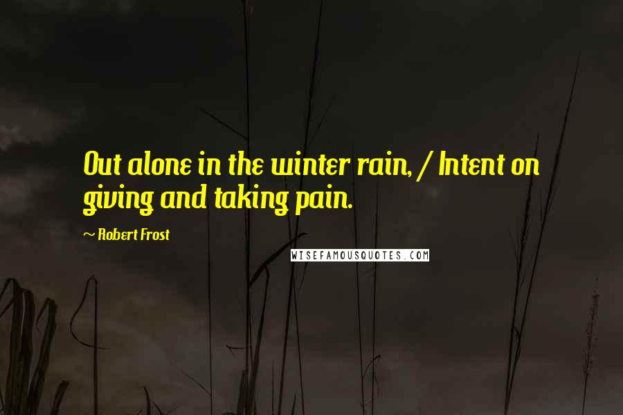 Robert Frost Quotes: Out alone in the winter rain, / Intent on giving and taking pain.