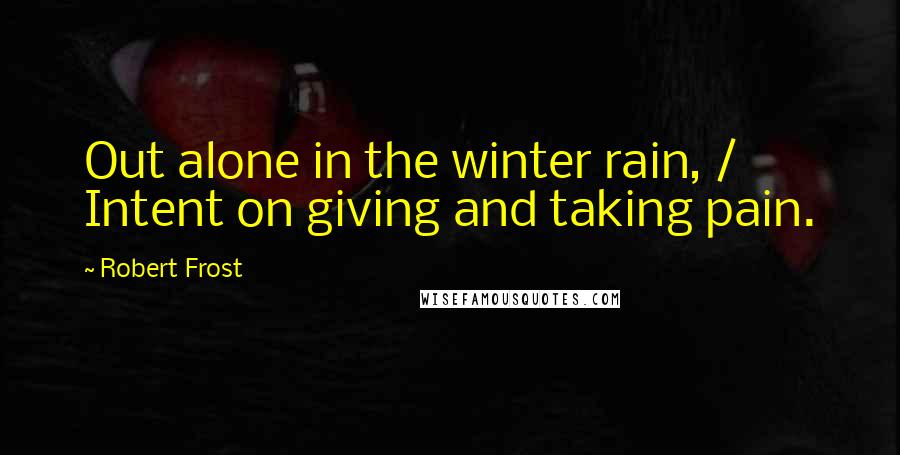 Robert Frost Quotes: Out alone in the winter rain, / Intent on giving and taking pain.