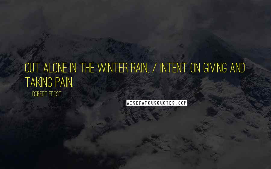 Robert Frost Quotes: Out alone in the winter rain, / Intent on giving and taking pain.